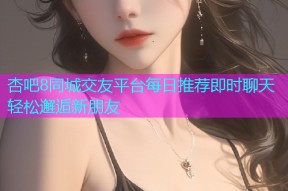 杏吧8同城交友平台每日推荐即时聊天轻松邂逅新朋友