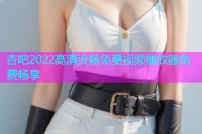 杏吧2022高清流畅免费视频播放器免费畅享