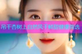 吊干杏树上自然风干鲜甜健康首选