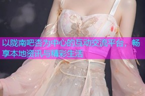 以陇南吧杏为中心的互动交流平台，畅享本地资讯与精彩生活