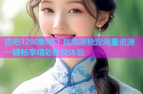 杏吧1280影吧下载高速稳定海量资源一键畅享精彩影视体验