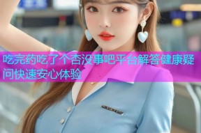 吃完药吃了个杏没事吧平台解答健康疑问快速安心体验