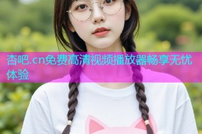 杏吧.cn免费高清视频播放器畅享无忧体验