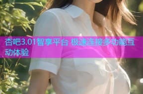 杏吧3.01智享平台 极速连接多功能互动体验