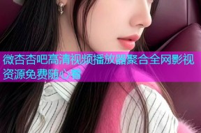微杏杏吧高清视频播放器聚合全网影视资源免费随心看