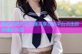 图吧杏吧论坛资源共享互动平台点击即享精彩内容