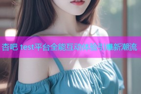 杏吧 test平台全能互动体验引爆新潮流