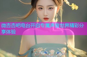 微杏杏吧电台开启专属声音世界精彩分享体验