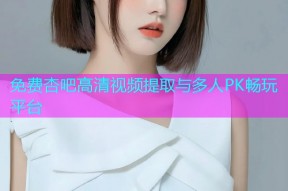 免费杏吧高清视频提取与多人PK畅玩平台