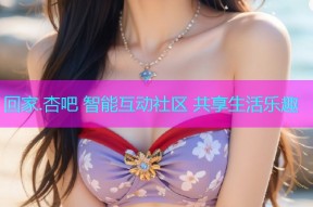 回家.杏吧 智能互动社区 共享生活乐趣