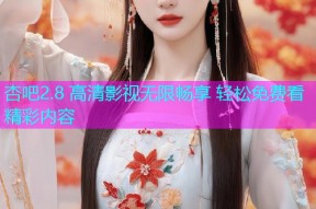 杏吧2.8 高清影视无限畅享 轻松免费看精彩内容