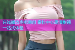在线播放杏吧原创 泰科中心高清影视一站式体验