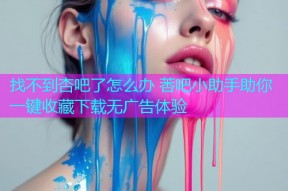 找不到杏吧了怎么办 莕吧小助手助你一键收藏下载无广告体验