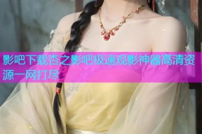 影吧下载杏之影吧极速观影神器高清资源一网打尽