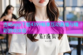 杏吧app下载4399畅享互动直播与精彩游戏体验