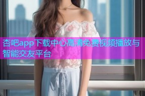 杏吧app下载中心高清免费视频播放与智能交友平台