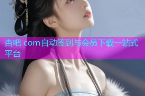 杏吧 com自动签到与会员下载一站式平台
