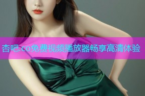 杏吧.co免费视频播放器畅享高清体验