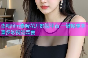 杏吧film春暖花开影视平台 一键畅享丰富多彩视觉盛宴
