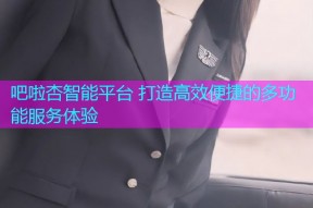 吧啦杏智能平台 打造高效便捷的多功能服务体验