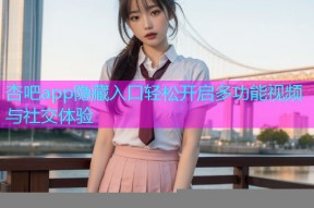 杏吧app隐藏入口轻松开启多功能视频与社交体验
