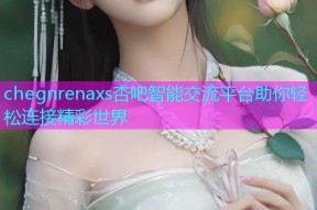 chegnrenaxs杏吧智能交流平台助你轻松连接精彩世界