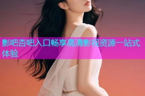 影吧杏吧入口畅享高清影视资源一站式体验