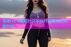 杏吧 cc 8智能社交平台开启高效互动新时代