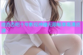 微杏杏吧十年影视神器无限畅享高清资源