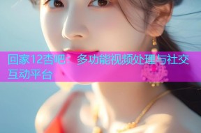 回家12杏吧：多功能视频处理与社交互动平台