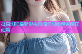 微杏图吧最新影视资源无限畅享免费在线看