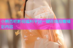 小熊杏吧影视福利平台一键在线观看精彩内容