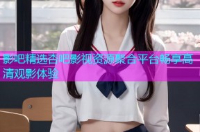影吧精选杏吧影视资源聚合平台畅享高清观影体验