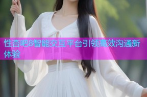性杏吧8智能交互平台引领高效沟通新体验