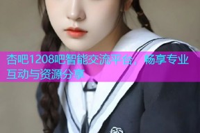杏吧1208吧智能交流平台，畅享专业互动与资源分享