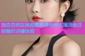 微杏杏吧在线观看高清全格式播放免注册随时点播体验
