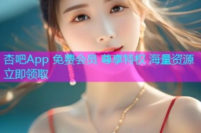 杏吧App 免费会员 尊享特权 海量资源 立即领取