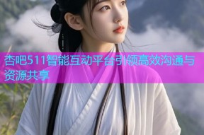 杏吧511智能互动平台引领高效沟通与资源共享