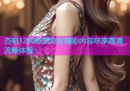 杏吧1280欧美专区精彩内容尽享高清流畅体验