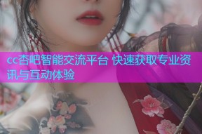 cc杏吧智能交流平台 快速获取专业资讯与互动体验
