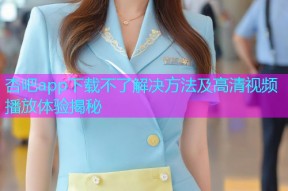 杏吧app下载不了解决方法及高清视频播放体验揭秘