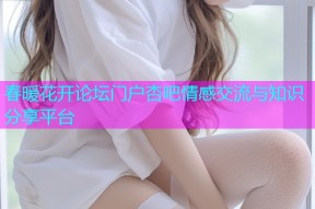 春暖花开论坛门户杏吧情感交流与知识分享平台