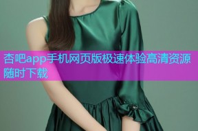 杏吧app手机网页版极速体验高清资源随时下载