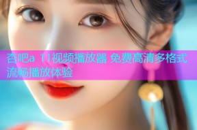 杏吧a 11视频播放器 免费高清多格式流畅播放体验