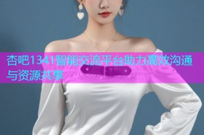 杏吧1341智能交流平台助力高效沟通与资源共享