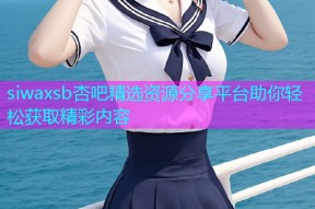 siwaxsb杏吧精选资源分享平台助你轻松获取精彩内容