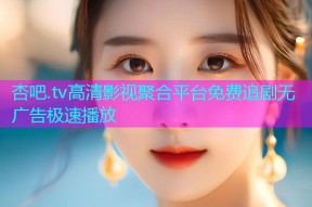 杏吧.tv高清影视聚合平台免费追剧无广告极速播放