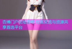 杏博门户论坛杏吧 社区交流与资源共享首选平台