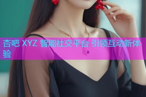 杏吧 XYZ 智能社交平台 引领互动新体验