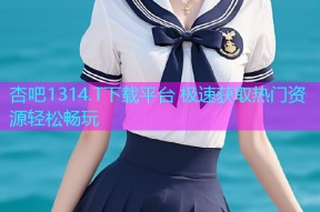 杏吧1314.T下载平台 极速获取热门资源轻松畅玩